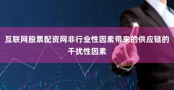互联网股票配资网非行业性因素带来的供应链的干扰性因素