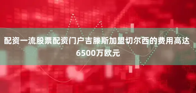 配资一流股票配资门户吉滕斯加盟切尔西的费用高达 6500万欧元