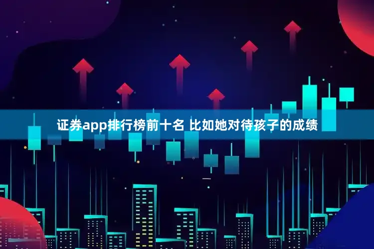 证券app排行榜前十名 比如她对待孩子的成绩