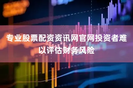 专业股票配资资讯网官网投资者难以评估财务风险