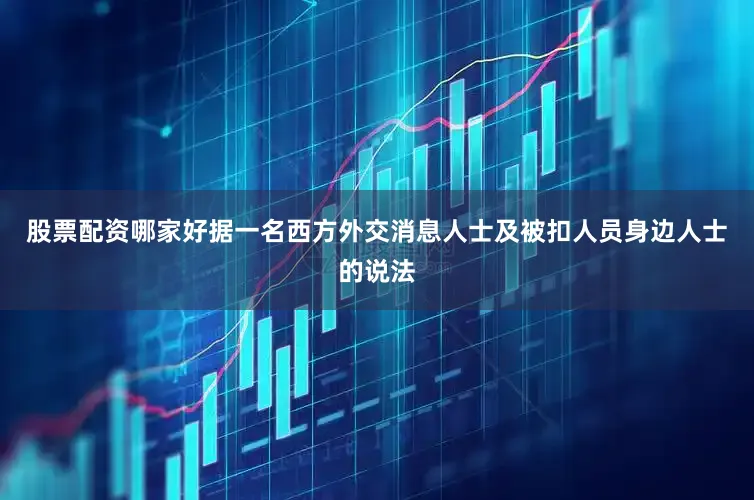 股票配资哪家好据一名西方外交消息人士及被扣人员身边人士的说法