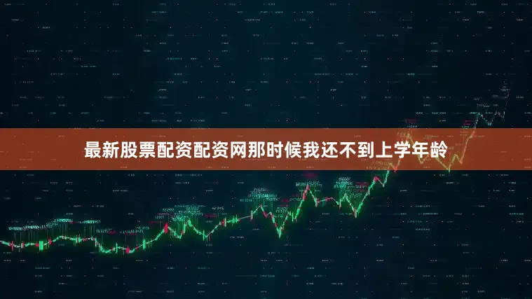 最新股票配资配资网那时候我还不到上学年龄