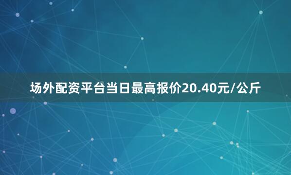 场外配资平台当日最高报价20.40元/公斤