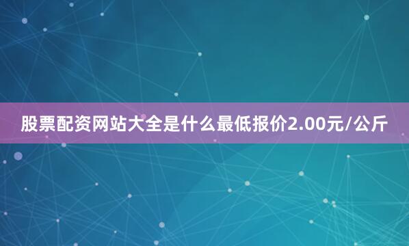 股票配资网站大全是什么最低报价2.00元/公斤