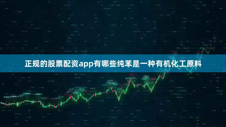正规的股票配资app有哪些纯苯是一种有机化工原料