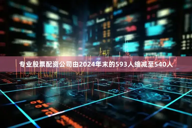 专业股票配资公司由2024年末的593人缩减至540人