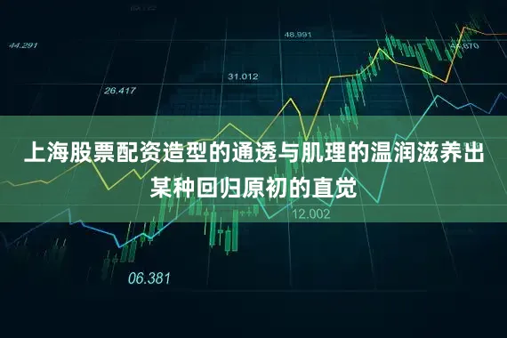 上海股票配资造型的通透与肌理的温润滋养出某种回归原初的直觉