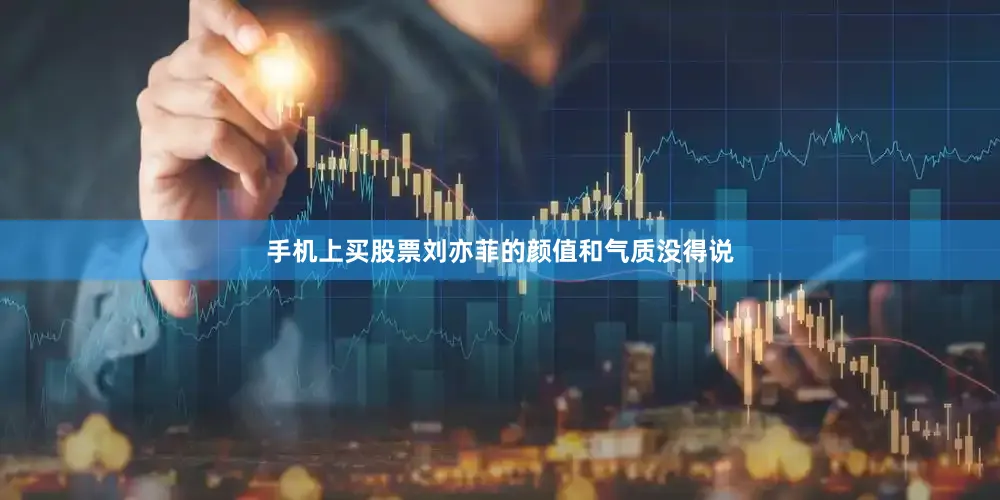 手机上买股票刘亦菲的颜值和气质没得说