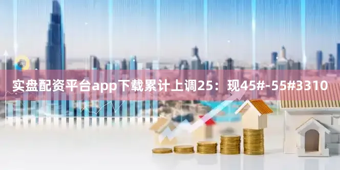 实盘配资平台app下载累计上调25：现45#-55#3310