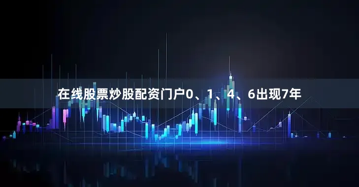 在线股票炒股配资门户0、1、4、6出现7年
