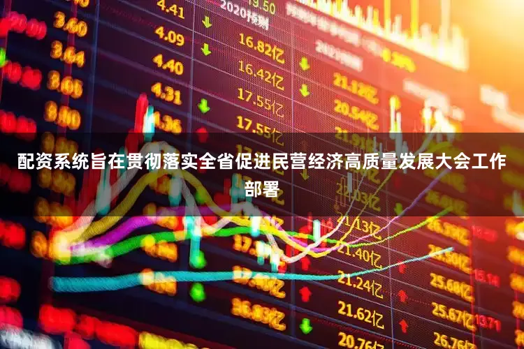 配资系统旨在贯彻落实全省促进民营经济高质量发展大会工作部署