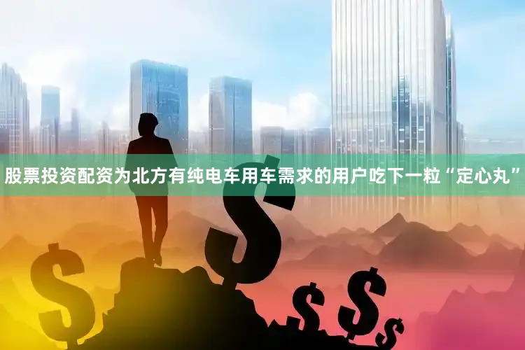 股票投资配资为北方有纯电车用车需求的用户吃下一粒“定心丸”