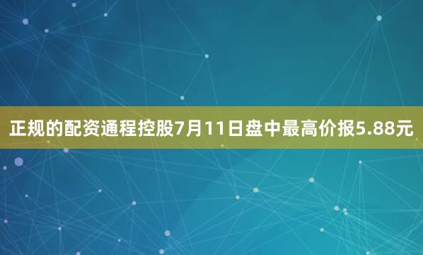 正规的配资通程控股7月11日盘中最高价报5.88元