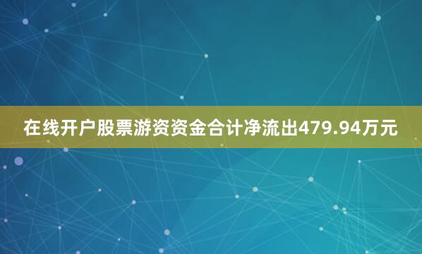 在线开户股票游资资金合计净流出479.94万元