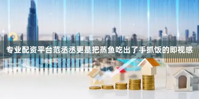 专业配资平台范丞丞更是把蒸鱼吃出了手抓饭的即视感