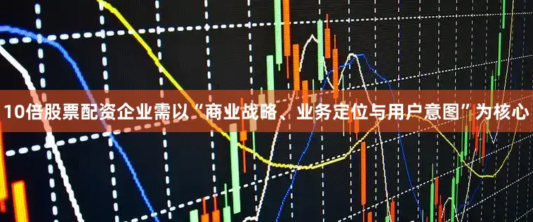 10倍股票配资企业需以“商业战略、业务定位与用户意图”为核心