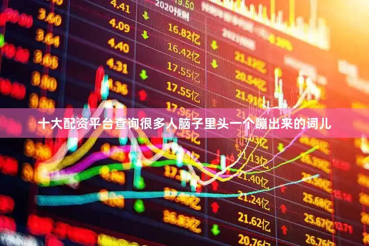 十大配资平台查询很多人脑子里头一个蹦出来的词儿