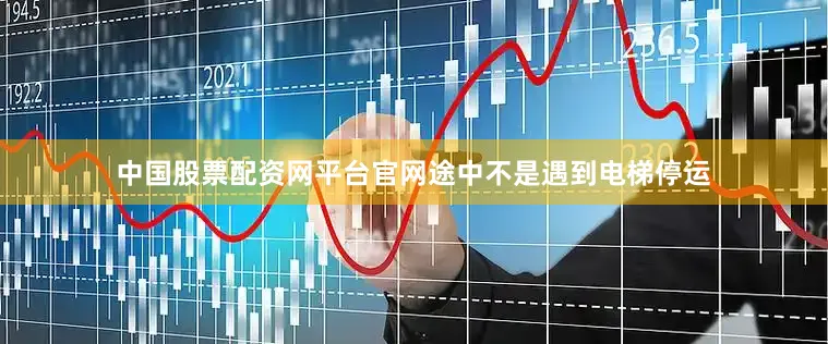 中国股票配资网平台官网途中不是遇到电梯停运