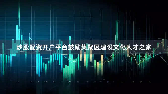 炒股配资开户平台鼓励集聚区建设文化人才之家