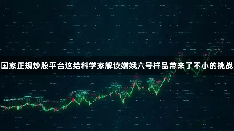 国家正规炒股平台这给科学家解读嫦娥六号样品带来了不小的挑战