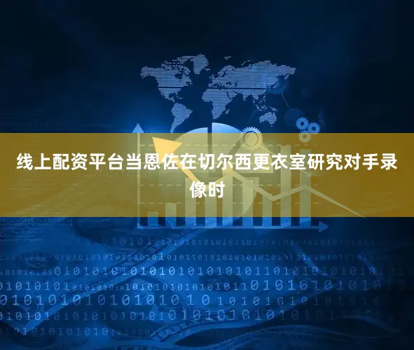 线上配资平台当恩佐在切尔西更衣室研究对手录像时