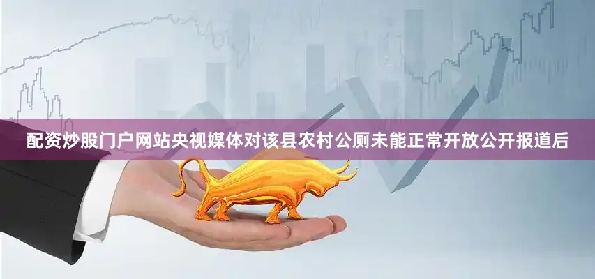 配资炒股门户网站央视媒体对该县农村公厕未能正常开放公开报道后