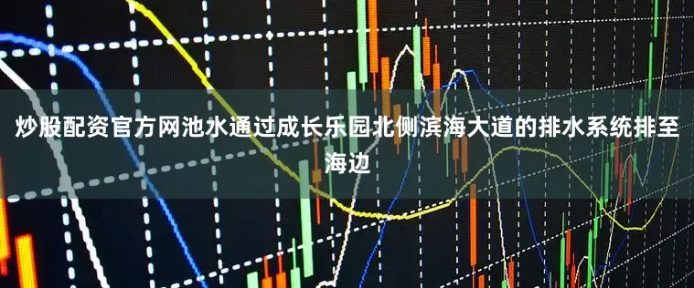 炒股配资官方网池水通过成长乐园北侧滨海大道的排水系统排至海边