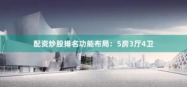 配资炒股排名功能布局：5房3厅4卫