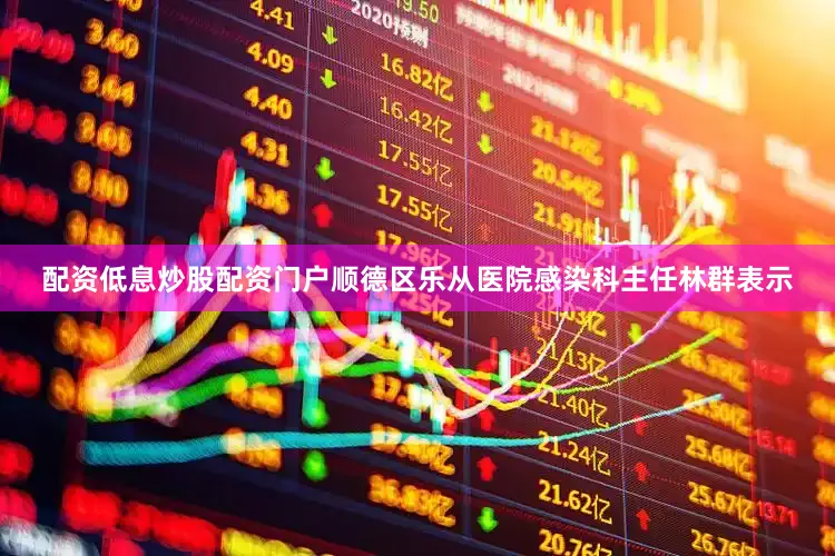 配资低息炒股配资门户顺德区乐从医院感染科主任林群表示