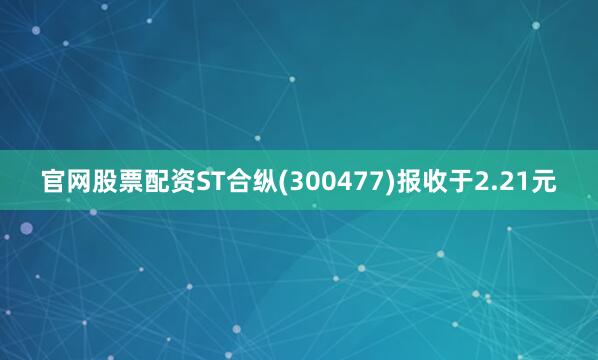 官网股票配资ST合纵(300477)报收于2.21元