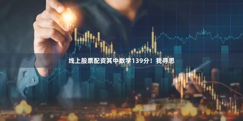 线上股票配资其中数学139分！我寻思