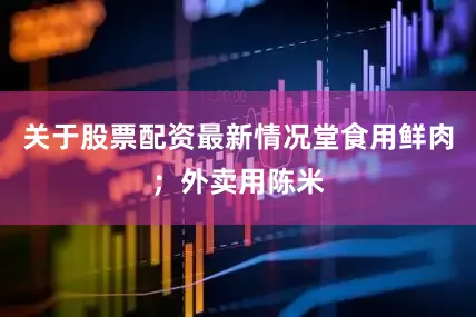 关于股票配资最新情况堂食用鲜肉；外卖用陈米