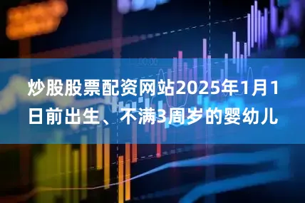 炒股股票配资网站2025年1月1日前出生、不满3周岁的婴幼儿