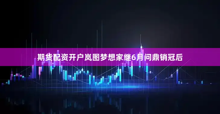 期货配资开户岚图梦想家继6月问鼎销冠后