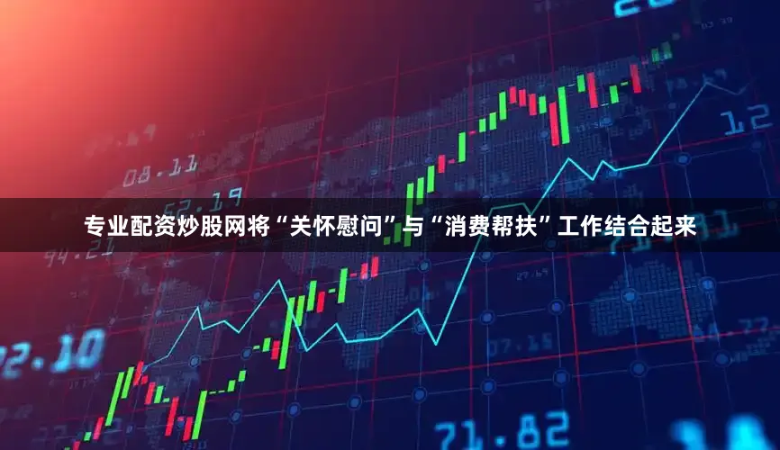 专业配资炒股网将“关怀慰问”与“消费帮扶”工作结合起来