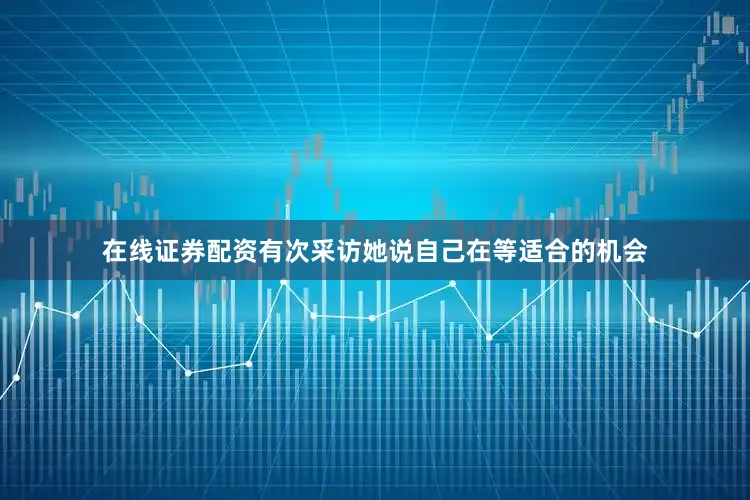 在线证券配资有次采访她说自己在等适合的机会