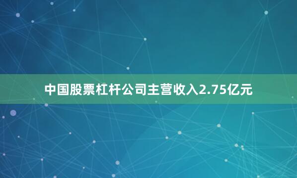 中国股票杠杆公司主营收入2.75亿元