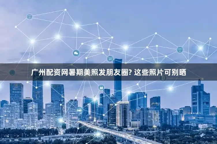 广州配资网暑期美照发朋友圈? 这些照片可别晒