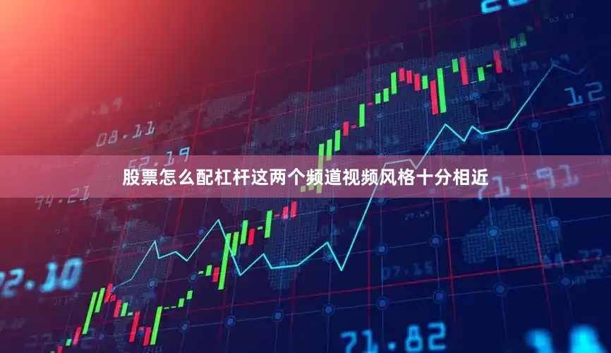 股票怎么配杠杆这两个频道视频风格十分相近