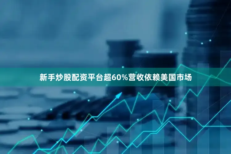 新手炒股配资平台超60%营收依赖美国市场
