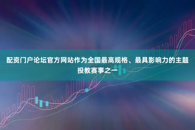 配资门户论坛官方网站作为全国最高规格、最具影响力的主题投教赛事之一
