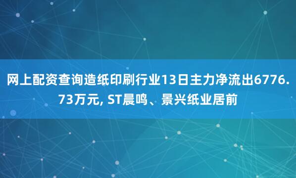 网上配资查询造纸印刷行业13日主力净流出6776.73万元, ST晨鸣、景兴纸业居前