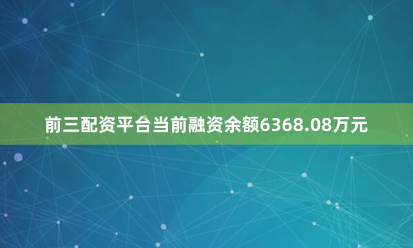 前三配资平台当前融资余额6368.08万元