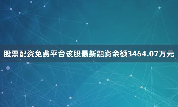 股票配资免费平台该股最新融资余额3464.07万元