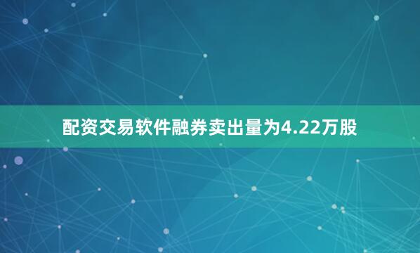 配资交易软件融券卖出量为4.22万股