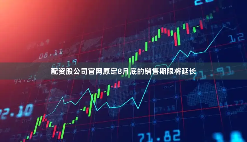 配资股公司官网原定8月底的销售期限将延长
