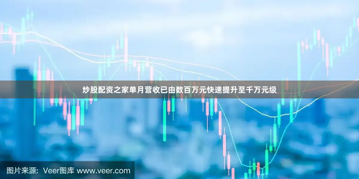炒股配资之家单月营收已由数百万元快速提升至千万元级