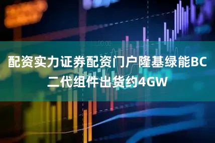 配资实力证券配资门户隆基绿能BC二代组件出货约4GW