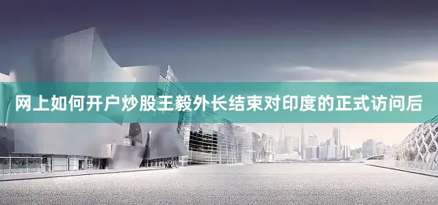 网上如何开户炒股王毅外长结束对印度的正式访问后