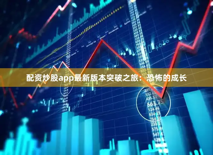 配资炒股app最新版本突破之旅：恐怖的成长